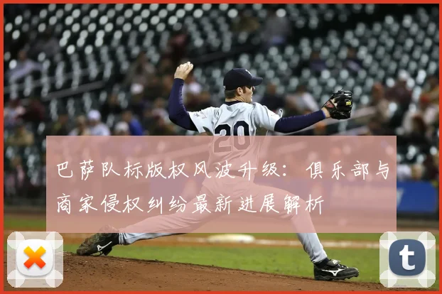 巴萨队标版权风波升级：俱乐部与商家侵权纠纷最新进展解析