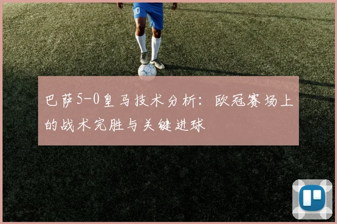 巴萨5-0皇马技术分析：欧冠赛场上的战术完胜与关键进球