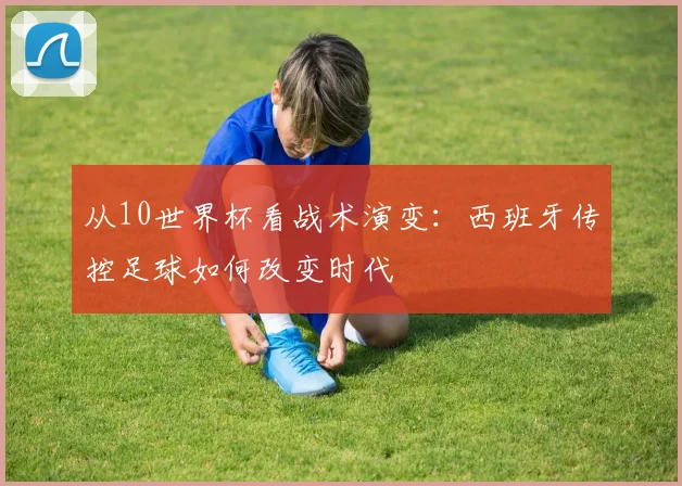 从10世界杯看战术演变：西班牙传控足球如何改变时代