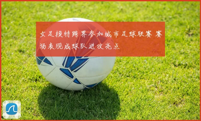 女足模特跨界参加城市足球联赛 赛场表现成球队进攻亮点
