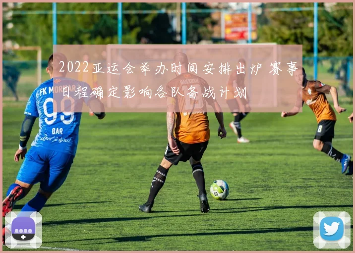 2022亚运会举办时间安排出炉 赛事日程确定影响各队备战计划