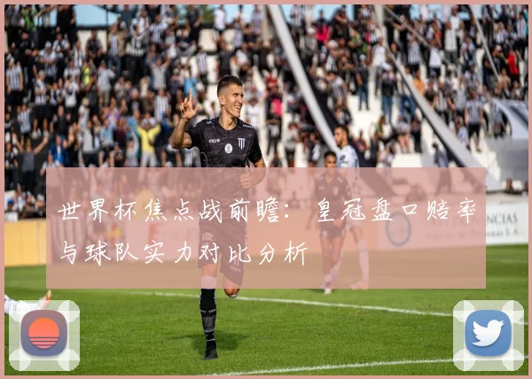 世界杯焦点战前瞻：皇冠盘口赔率与球队实力对比分析