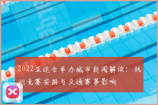2022亚运会举办城市新闻解读：杭州竞赛安排与交通赛事影响
