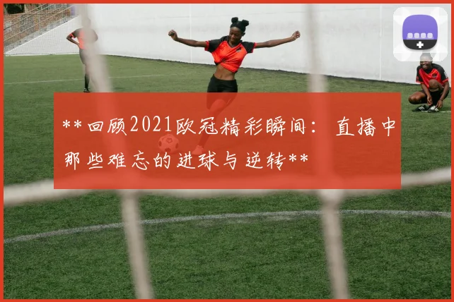 **回顾2021欧冠精彩瞬间：直播中那些难忘的进球与逆转**