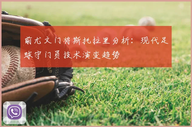 前尤文门将斯托拉里分析：现代足球守门员技术演变趋势