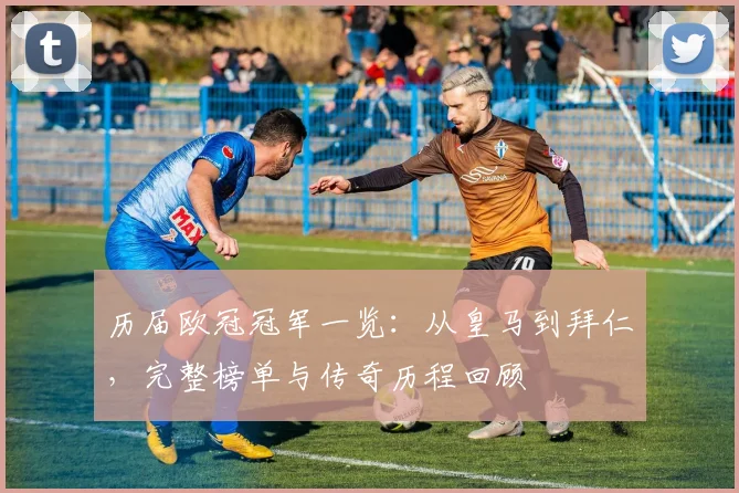 历届欧冠冠军一览：从皇马到拜仁，完整榜单与传奇历程回顾