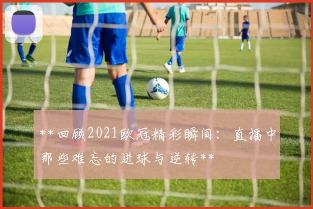 **回顾2021欧冠精彩瞬间：直播中那些难忘的进球与逆转**