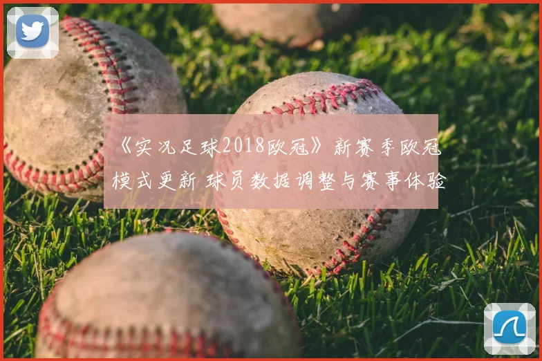 《实况足球2018欧冠》新赛季欧冠模式更新 球员数据调整与赛事体验同步升级