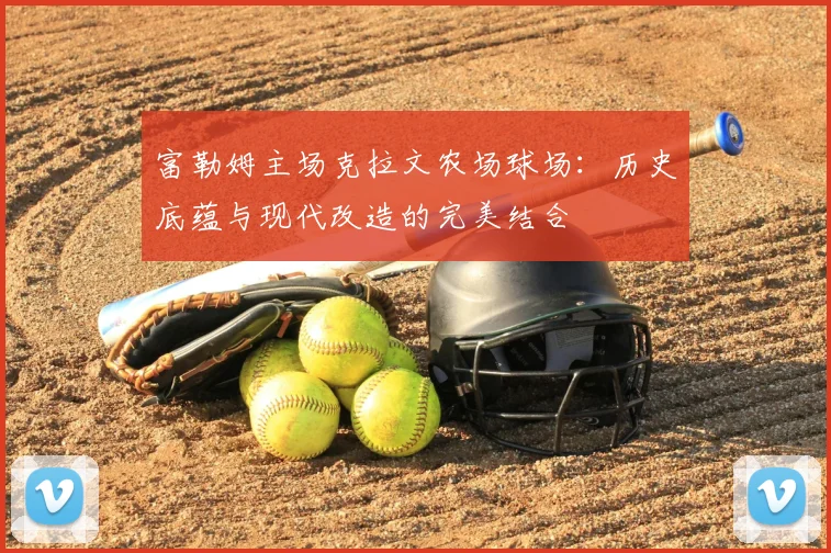 富勒姆主场克拉文农场球场：历史底蕴与现代改造的完美结合