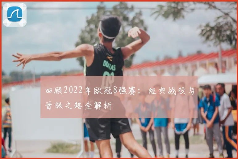 回顾2022年欧冠8强赛：经典战役与晋级之路全解析