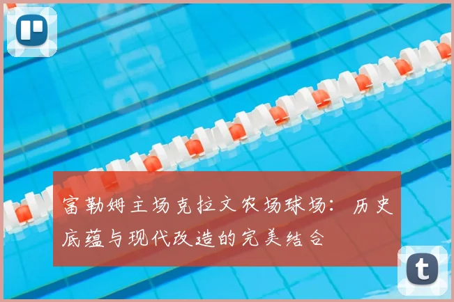 富勒姆主场克拉文农场球场：历史底蕴与现代改造的完美结合