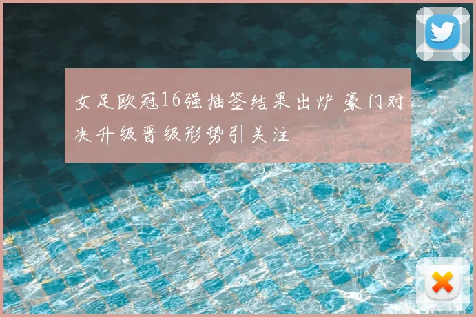 女足欧冠16强抽签结果出炉 豪门对决升级晋级形势引关注